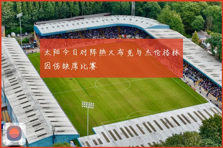 太阳今日对阵热火布克与杰伦格林因伤缺席比赛