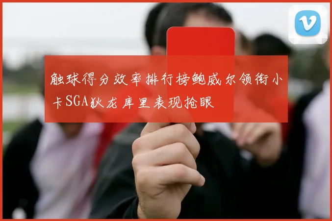 触球得分效率排行榜鲍威尔领衔小卡SGA狄龙库里表现抢眼