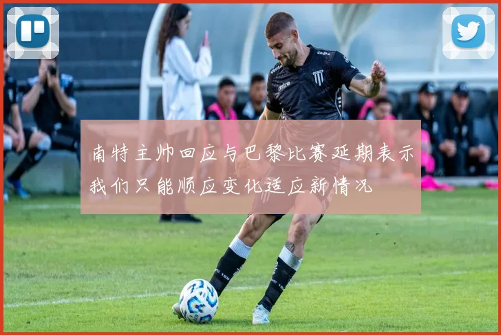 南特主帅回应与巴黎比赛延期表示我们只能顺应变化适应新情况