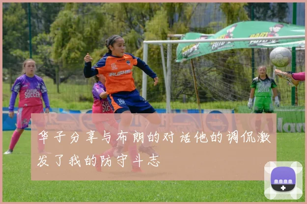 华子分享与布朗的对话他的调侃激发了我的防守斗志