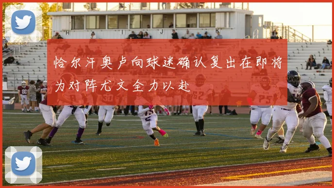 恰尔汗奥卢向球迷确认复出在即将为对阵尤文全力以赴