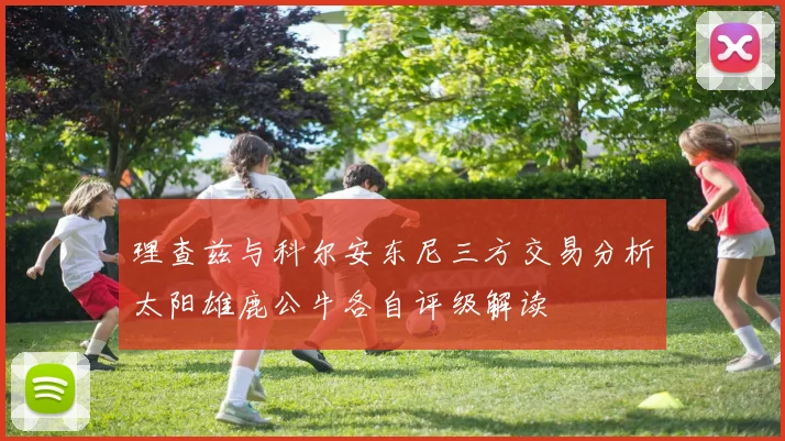 理查兹与科尔安东尼三方交易分析太阳雄鹿公牛各自评级解读