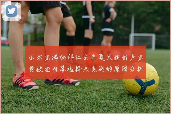 法尔克揭秘拜仁去年夏天租借卢克曼被拒内幕选择杰克逊的原因分析