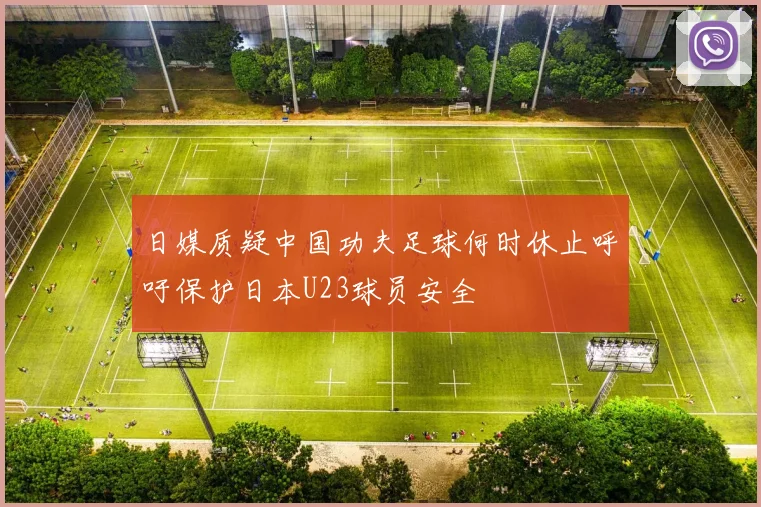 日媒质疑中国功夫足球何时休止呼吁保护日本U23球员安全