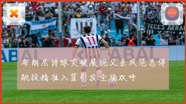 布朗尼持球突破展现父亲风范急停跳投精准入筐引发全场欢呼
