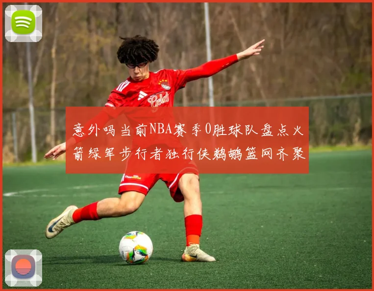 意外吗当前NBA赛季0胜球队盘点火箭绿军步行者独行侠鹈鹕篮网齐聚
