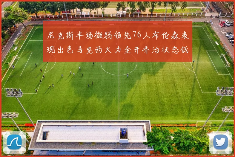 尼克斯半场微弱领先76人布伦森表现出色马克西火力全开乔治状态低迷