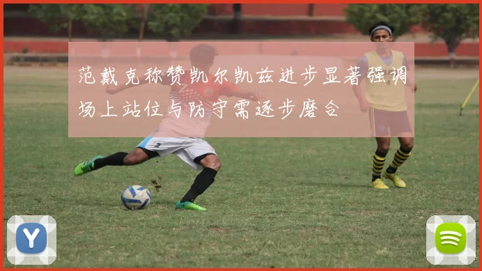 范戴克称赞凯尔凯兹进步显著强调场上站位与防守需逐步磨合
