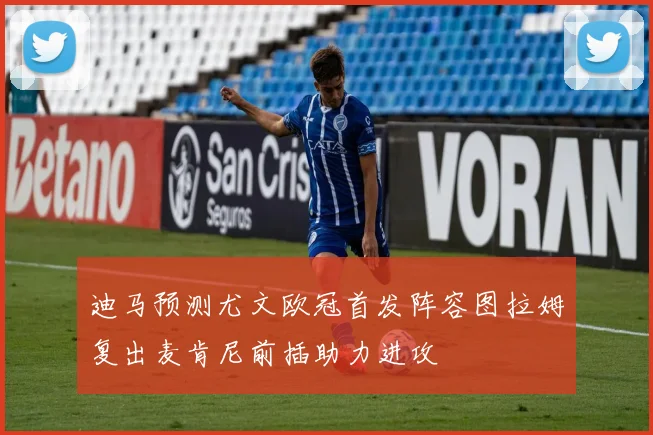 迪马预测尤文欧冠首发阵容图拉姆复出麦肯尼前插助力进攻