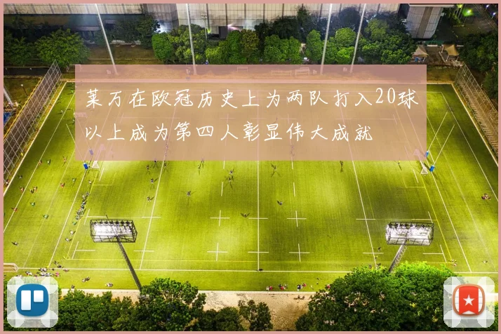 莱万在欧冠历史上为两队打入20球以上成为第四人彰显伟大成就