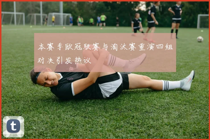 本赛季欧冠联赛与淘汰赛重演四组对决引发热议
