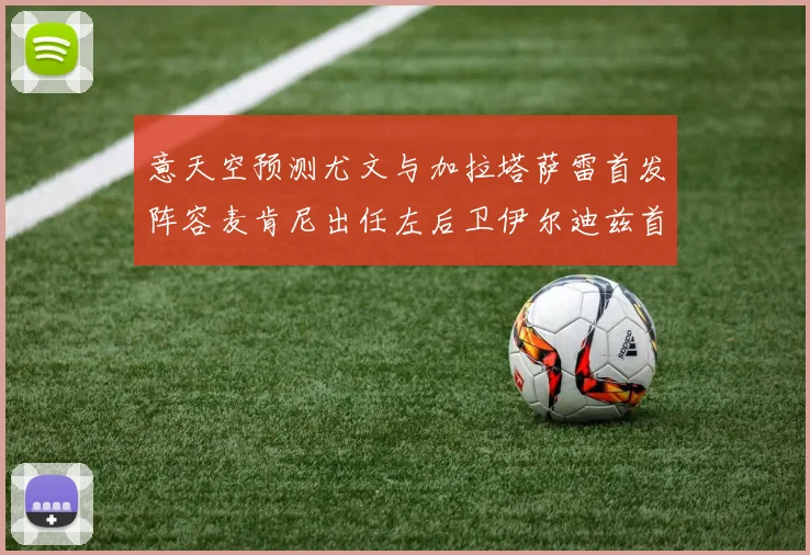 意天空预测尤文与加拉塔萨雷首发阵容麦肯尼出任左后卫伊尔迪兹首发出战