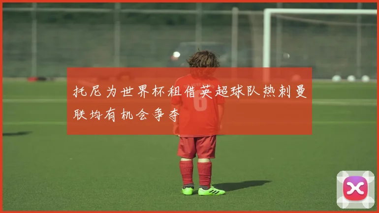 托尼为世界杯租借英超球队热刺曼联均有机会争夺