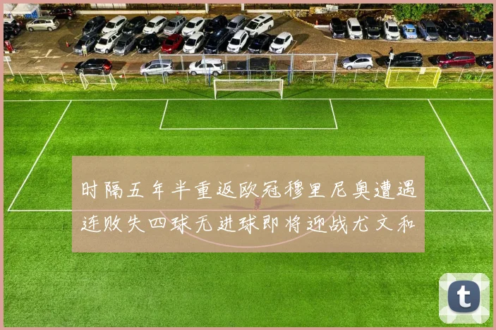 时隔五年半重返欧冠穆里尼奥遭遇连败失四球无进球即将迎战尤文和皇马