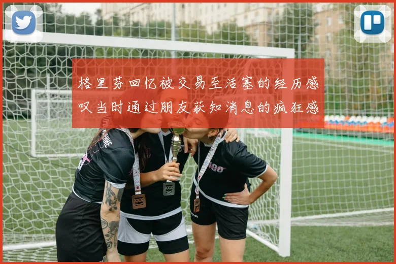 格里芬回忆被交易至活塞的经历感叹当时通过朋友获知消息的疯狂感受