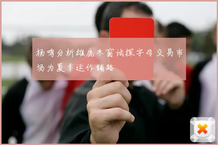 杨鸣分析雄鹿冬窗试探字母交易市场为夏季运作铺路