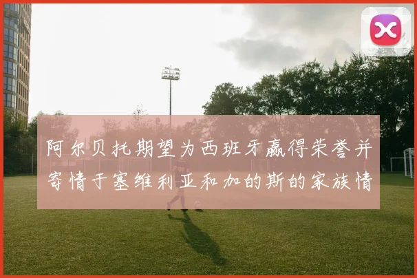 阿尔贝托期望为西班牙赢得荣誉并寄情于塞维利亚和加的斯的家族情怀