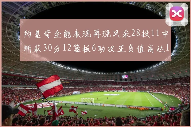约基奇全能表现再现风采28投11中斩获30分12篮板6助攻正负值高达13