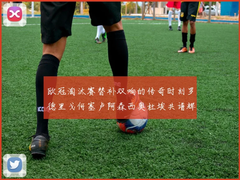 欧冠淘汰赛替补双响的传奇时刻罗德里戈何塞卢阿森西奥杜埃共谱辉煌