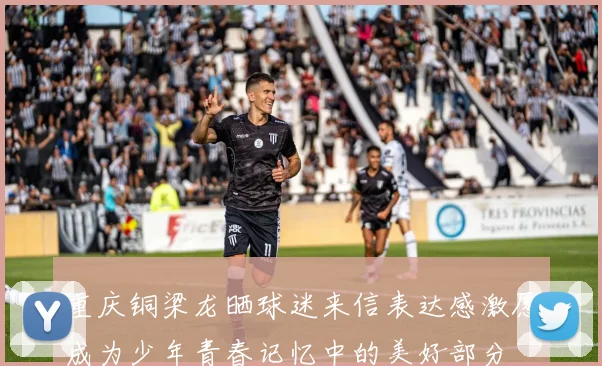 重庆铜梁龙晒球迷来信表达感激愿成为少年青春记忆中的美好部分