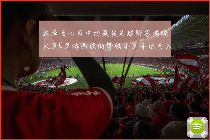 本泽马心目中的最佳足球阵容揭晓大罗C罗梅西领衔锋线小罗齐达内入选