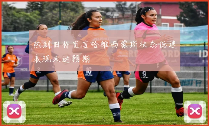 热刺旧将直言哈维西蒙斯状态低迷表现未达预期