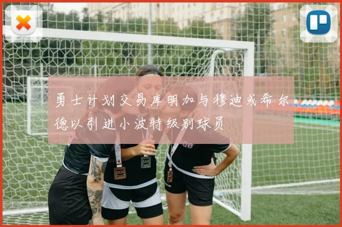 勇士计划交易库明加与穆迪或希尔德以引进小波特级别球员
