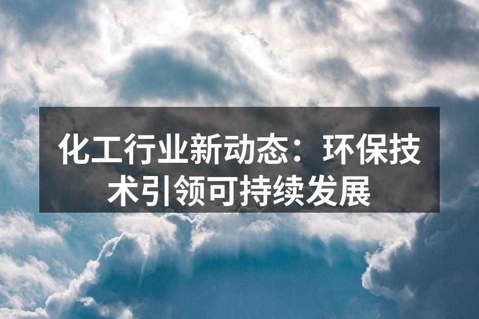 化工行业新动态：环保技术引领可持续发展